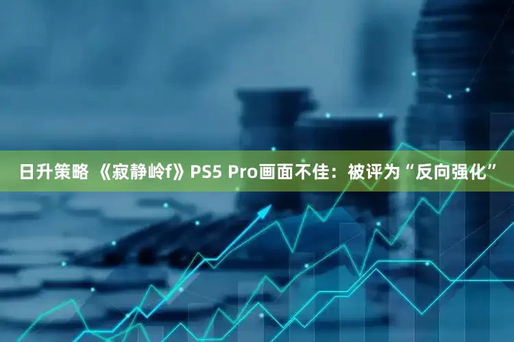 日升策略 《寂静岭f》PS5 Pro画面不佳：被评为“反向强化”