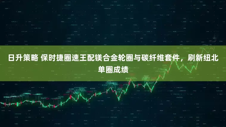 日升策略 保时捷圈速王配镁合金轮圈与碳纤维套件，刷新纽北单圈成绩