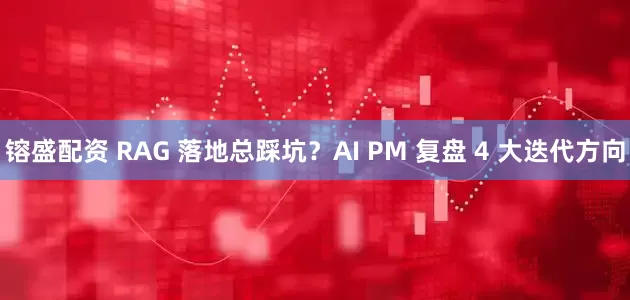 镕盛配资 RAG 落地总踩坑？AI PM 复盘 4 大迭代方向
